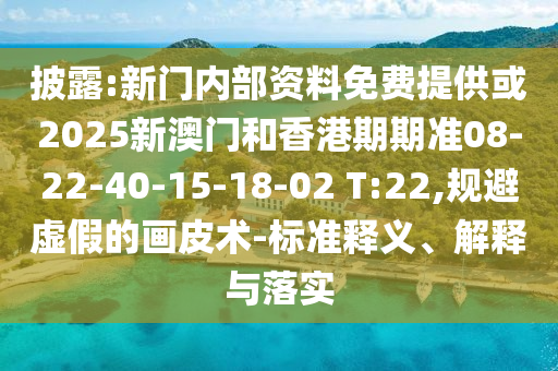 披露:新门内部资料免费提供或2025新澳门和香港期期准08-22-40-15-18-02 T:22,规避虚假的画皮术-标准释义、解释与落实